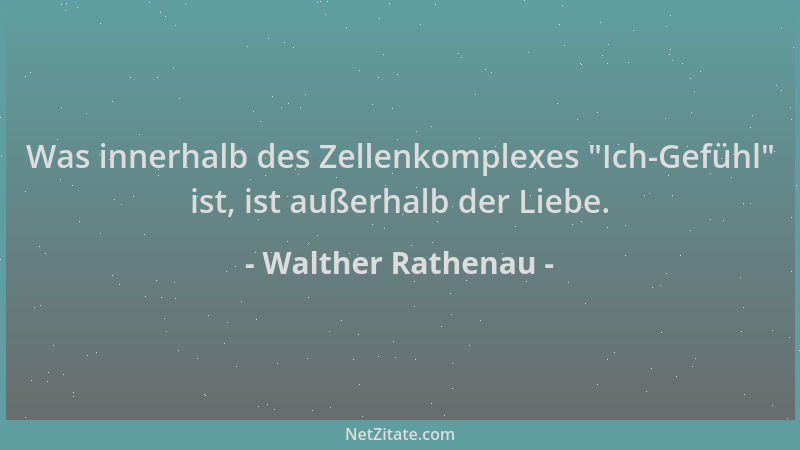 Walther Rathenau - Was innerhalb des Zellenkomplexes  "Ich-Gefühl " ist, ist außerhalb der Liebe....
