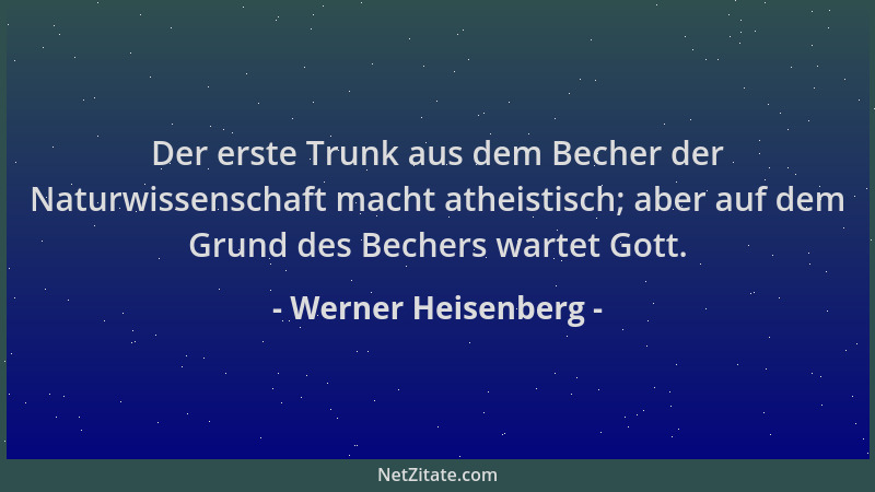 Werner Heisenberg - Der erste Trunk aus dem Becher der Naturwissenschaft macht atheistisch; aber auf dem Grund des Bechers...