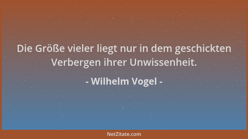 Wilhelm Vogel - Die Größe vieler liegt nur in dem geschickten Verbergen ihrer Unwissenheit....