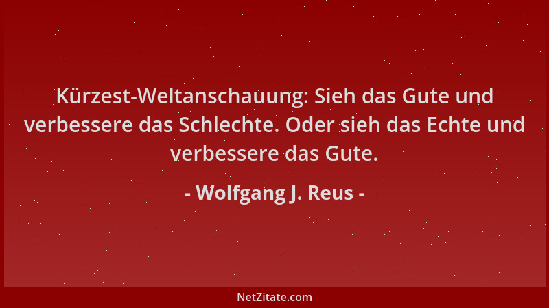 Wolfgang J. Reus - Kürzest-Weltanschauung: Sieh das Gute und verbessere das Schlechte. Oder sieh das Echte und verbessere d...