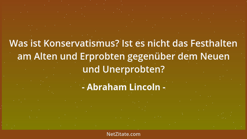 Abraham Lincoln - Was ist Konservatismus? Ist es nicht das Festhalten am Alten und Erprobten gegenüber dem Neuen und Unerpr...