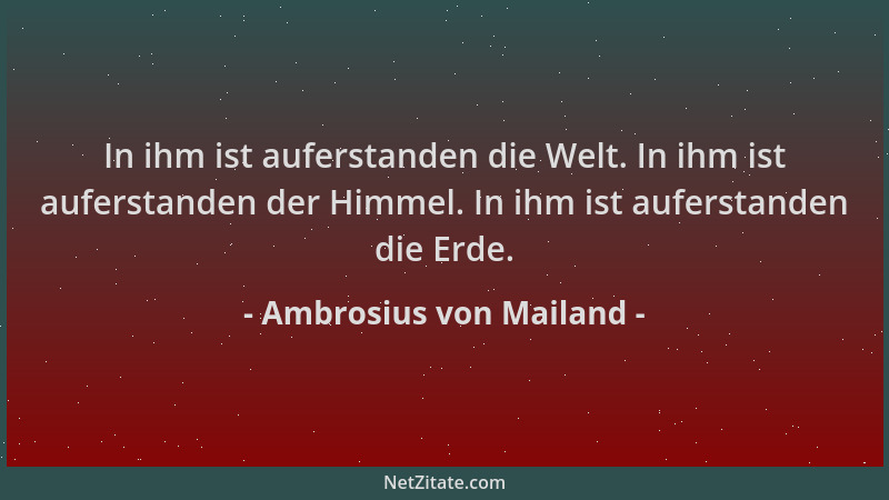 Ambrosius von Mailand - In ihm ist auferstanden die Welt. In ihm ist auferstanden der Himmel. In ihm ist auferstanden die E...