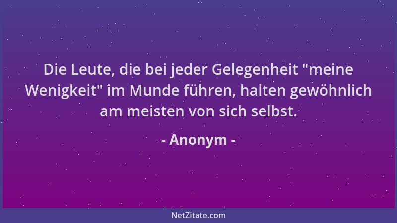 Anonym - Die Leute, die bei jeder Gelegenheit  "meine Wenigkeit " im Munde führen, halten gewöhnlich am meisten von sich selb...