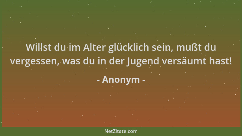 Anonym - Willst du im Alter glücklich sein, mußt du vergessen, was du in der Jugend versäumt hast!...