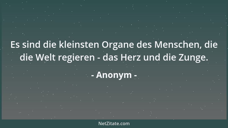 Anonym - Es sind die kleinsten Organe des Menschen, die die Welt regieren - das Herz und die Zunge....