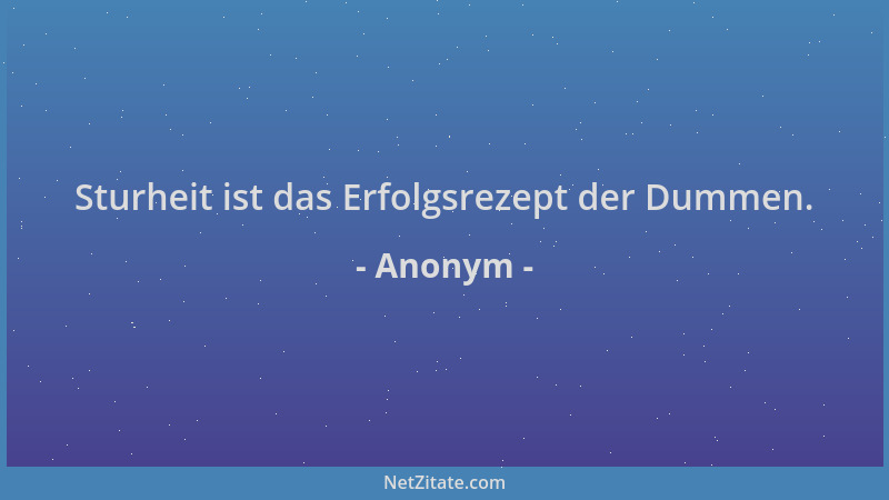 Anonym - Sturheit ist das Erfolgsrezept der Dummen....