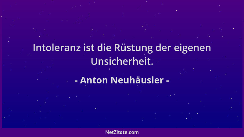 Anton Neuhäusler - Intoleranz ist die Rüstung der eigenen Unsicherheit....