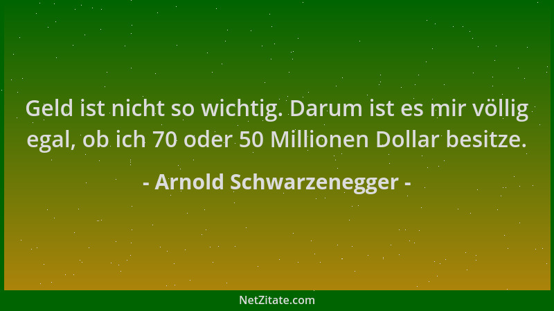 Arnold Schwarzenegger - Geld ist nicht so wichtig. Darum ist es mir völlig egal, ob ich 70 oder 50 Millionen Dollar besitze...