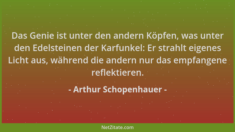 Arthur Schopenhauer - Das Genie ist unter den andern Köpfen, was unter den Edelsteinen der Karfunkel: Er strahlt eigenes Li...