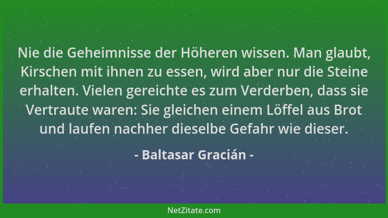Baltasar Gracián - Nie die Geheimnisse der Höheren wissen. Man glaubt, Kirschen mit ihnen zu essen, wird aber nur die Stein...