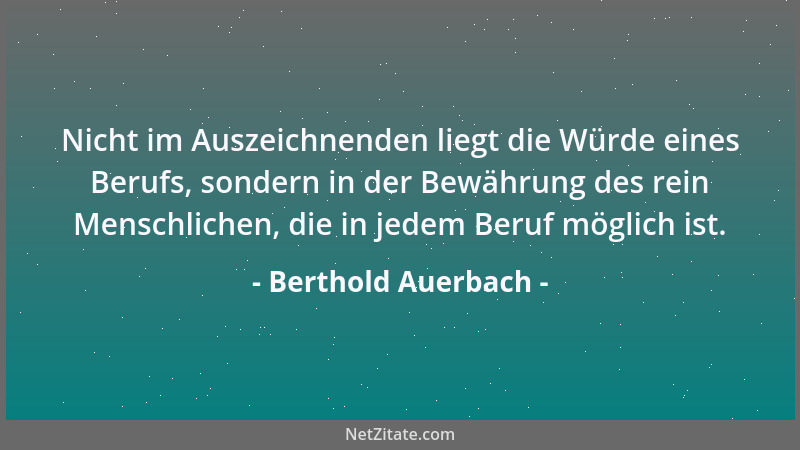 Berthold Auerbach - Nicht im Auszeichnenden liegt die Würde eines Berufs, sondern in der Bewährung des rein Menschlichen, d...