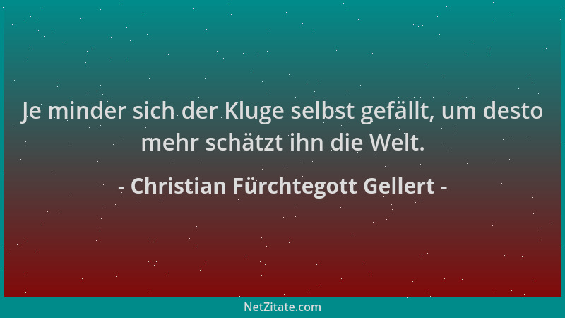 Christian Fürchtegott Gellert - Je minder sich der Kluge selbst gefällt, um desto mehr schätzt ihn die Welt....