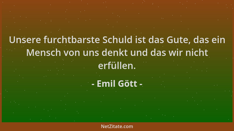 Emil Gött - Unsere furchtbarste Schuld ist das Gute, das ein Mensch von uns denkt und das wir nicht erfüllen....
