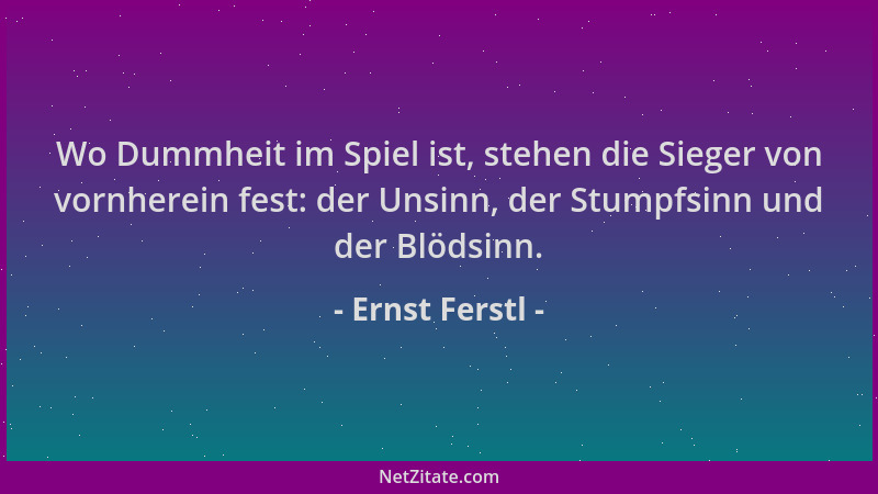 Ernst Ferstl - Wo Dummheit im Spiel ist, stehen die Sieger von vornherein fest: der Unsinn, der Stumpfsinn und der Blödsinn...