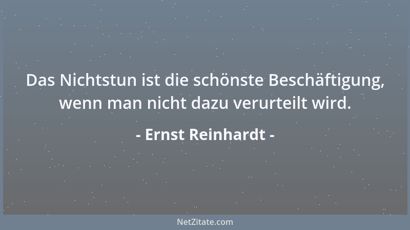 Ernst Reinhardt - Das Nichtstun ist die schönste Beschäftigung, wenn man nicht dazu verurteilt wird....