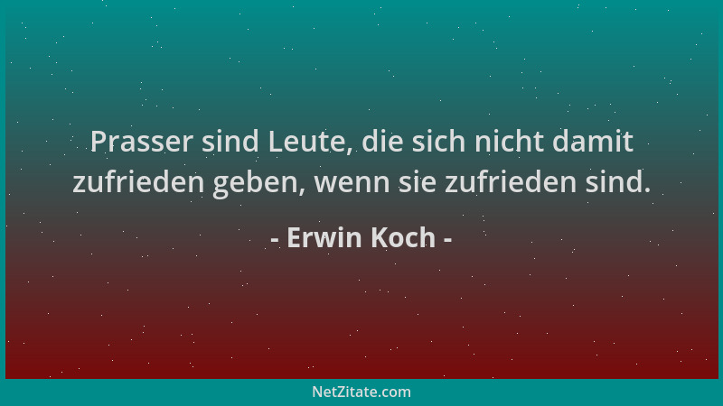 Erwin Koch - Prasser sind Leute, die sich nicht damit zufrieden geben, wenn sie zufrieden sind....