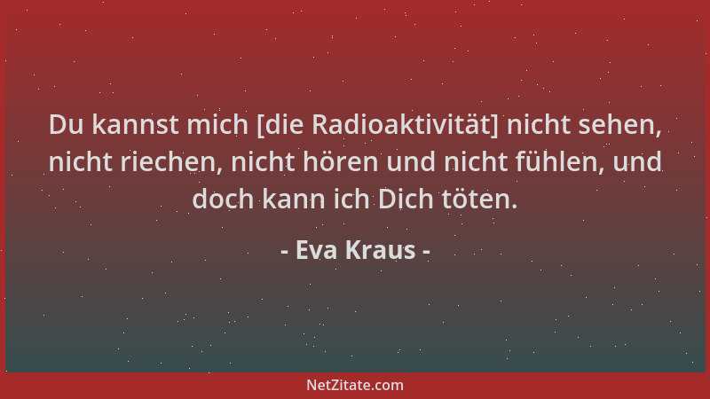 Eva Kraus - Du kannst mich [die Radioaktivität] nicht sehen, nicht riechen, nicht hören und nicht fühlen, und doch kann ich...