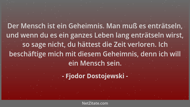 Fjodor Dostojewski - Der Mensch ist ein Geheimnis. Man muß es enträtseln, und wenn du es ein ganzes Leben lang enträtseln w...