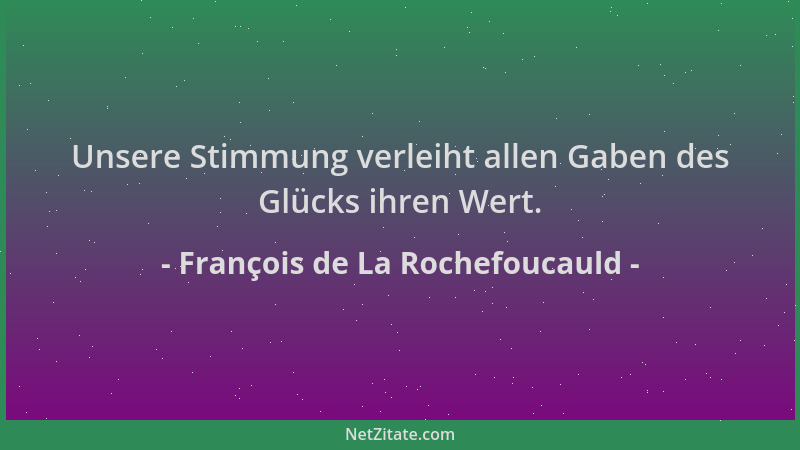 François de La Rochefoucauld - Unsere Stimmung verleiht allen Gaben des Glücks ihren Wert....