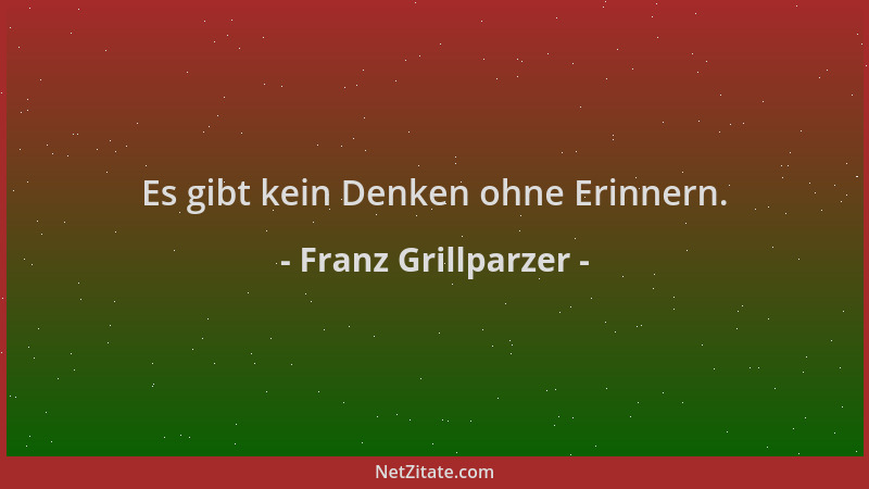 Franz Grillparzer - Es gibt kein Denken ohne Erinnern....