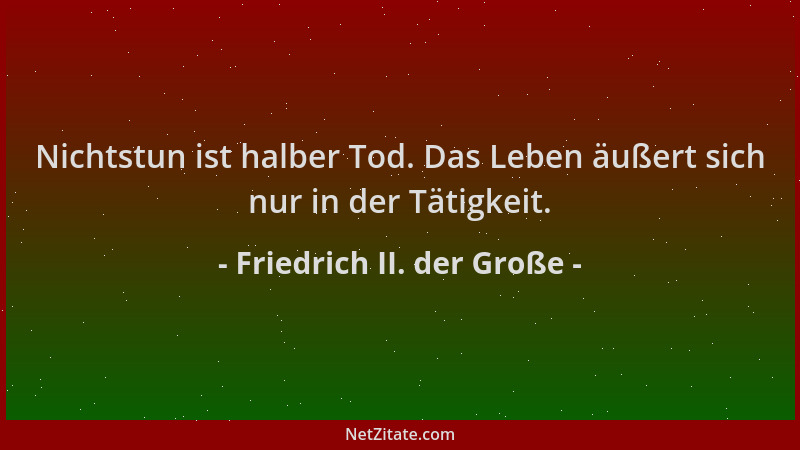 Friedrich II. der Große - Nichtstun ist halber Tod. Das Leben äußert sich nur in der Tätigkeit....