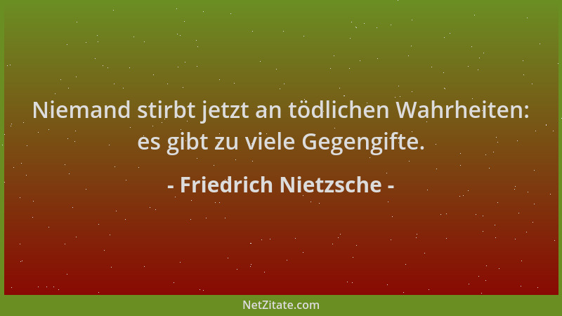 Friedrich Nietzsche - Niemand stirbt jetzt an tödlichen Wahrheiten: es gibt zu viele Gegengifte....
