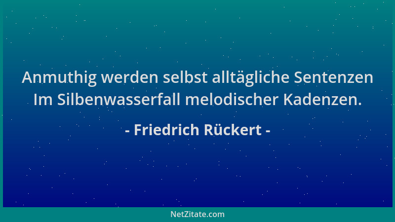 Friedrich Rückert - Anmuthig werden selbst alltägliche Sentenzen Im Silbenwasserfall melodischer Kadenzen....