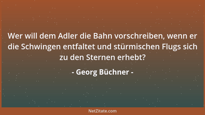 Georg Büchner - Wer will dem Adler die Bahn vorschreiben, wenn er die Schwingen entfaltet und stürmischen Flugs sich zu den...