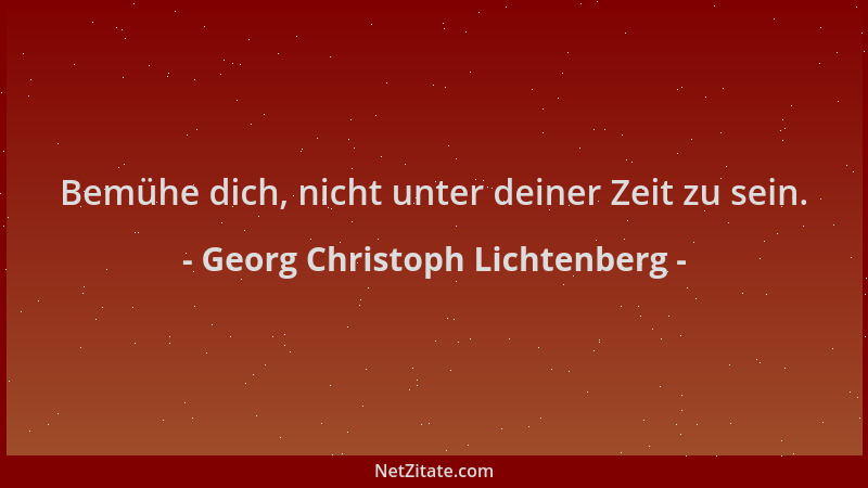 Georg Christoph Lichtenberg - Bemühe dich, nicht unter deiner Zeit zu sein....