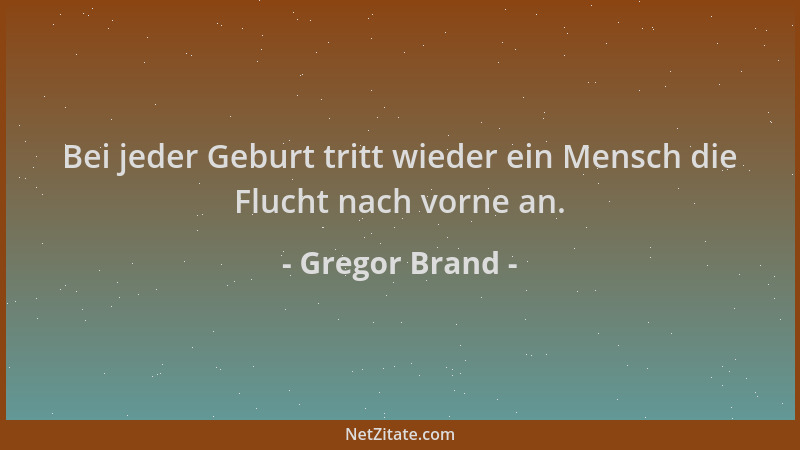 Gregor Brand - Bei jeder Geburt tritt wieder ein Mensch die Flucht nach vorne an....