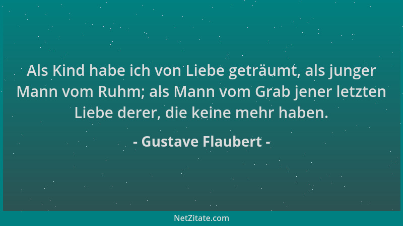 Gustave Flaubert - Als Kind habe ich von Liebe geträumt, als junger Mann vom Ruhm; als Mann vom Grab jener letzten Liebe de...