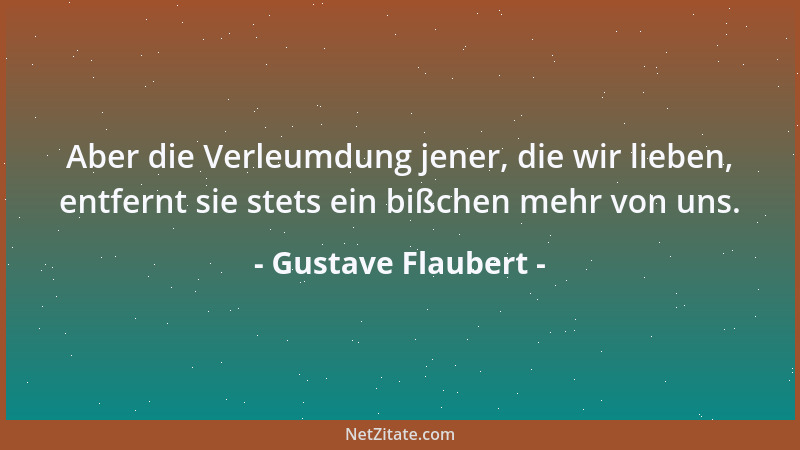 Gustave Flaubert - Aber die Verleumdung jener, die wir lieben, entfernt sie stets ein bißchen mehr von uns....