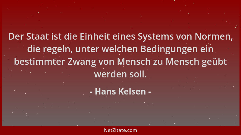 Hans Kelsen - Der Staat ist die Einheit eines Systems von Normen, die regeln, unter welchen Bedingungen ein bestimmter Zwan...