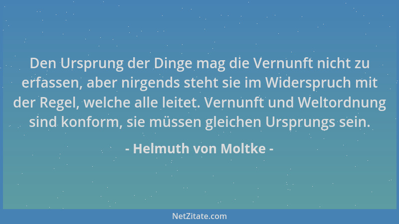 Helmuth von Moltke - Den Ursprung der Dinge mag die Vernunft nicht zu erfassen, aber nirgends steht sie im Widerspruch mit...