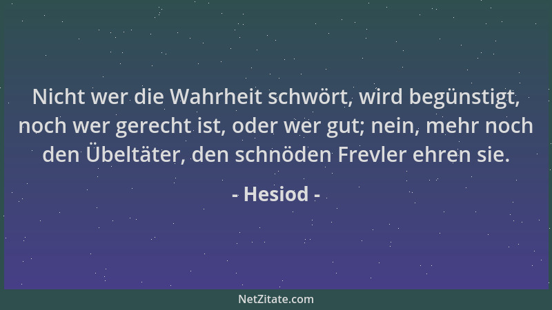 Hesiod - Nicht wer die Wahrheit schwört, wird begünstigt, noch wer gerecht ist, oder wer gut; nein, mehr noch den Übeltäter...