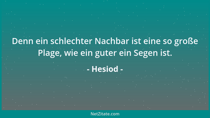 Hesiod - Denn ein schlechter Nachbar ist eine so große Plage, wie ein guter ein Segen ist....