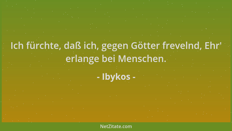 Ibykos - Ich fürchte, daß ich, gegen Götter frevelnd, Ehr ' erlange bei Menschen....