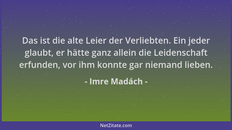Imre Madách - Das ist die alte Leier der Verliebten. Ein jeder glaubt, er hätte ganz allein die Leidenschaft erfunden, vor...