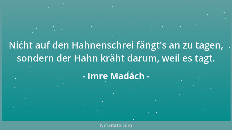 Imre Madách - Nicht auf den Hahnenschrei fängt 's an zu tagen, sondern der Hahn kräht darum, weil es tagt....