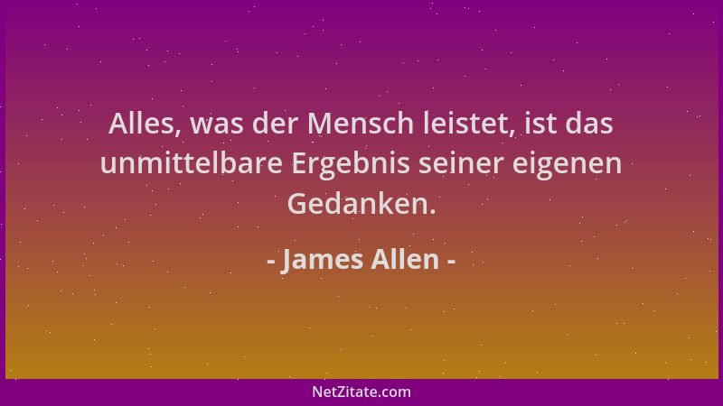 James Allen - Alles, was der Mensch leistet, ist das unmittelbare Ergebnis seiner eigenen Gedanken....