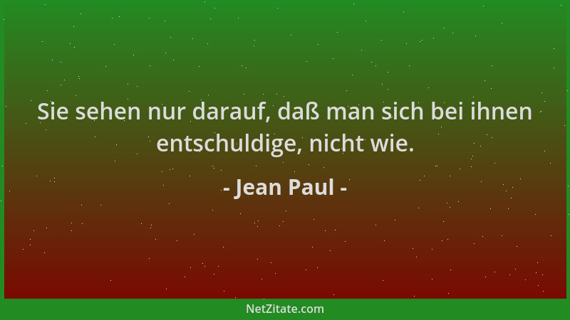 Jean Paul - Sie sehen nur darauf, daß man sich bei ihnen entschuldige, nicht wie....