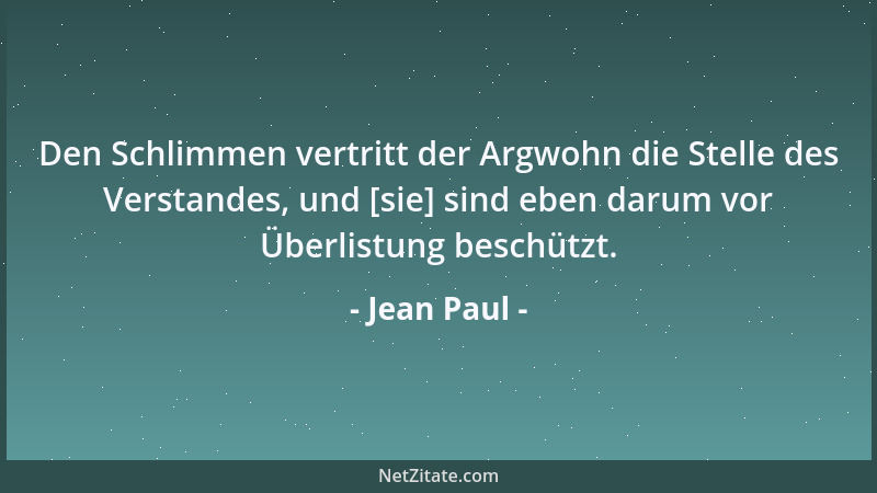 Jean Paul - Den Schlimmen vertritt der Argwohn die Stelle des Verstandes, und [sie] sind eben darum vor Überlistung beschüt...
