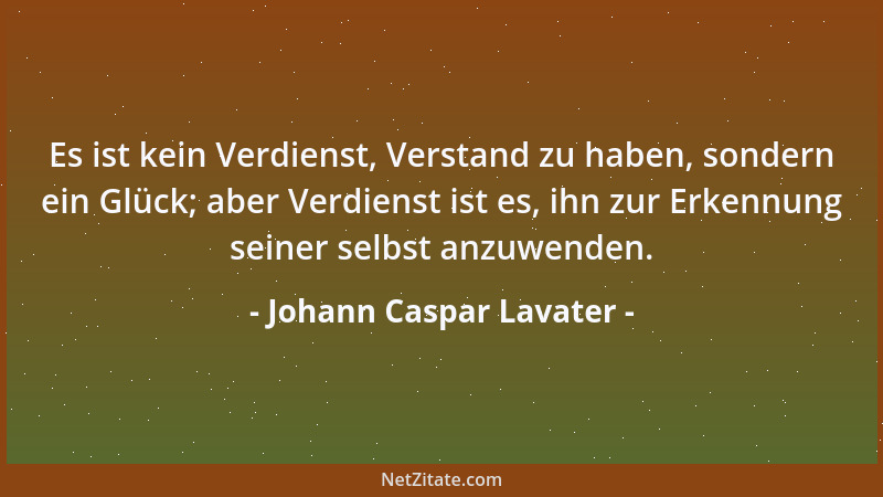 Johann Caspar Lavater - Es ist kein Verdienst, Verstand zu haben, sondern ein Glück; aber Verdienst ist es, ihn zur Erkennu...