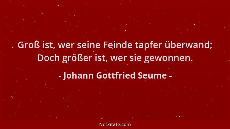 Johann Gottfried Seume - Groß ist, wer seine Feinde tapfer überwand; Doch größer ist, wer sie gewonnen....