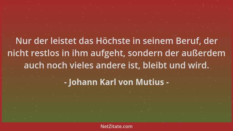 Johann Karl von Mutius - Nur der leistet das Höchste in seinem Beruf, der nicht restlos in ihm aufgeht, sondern der außerde...