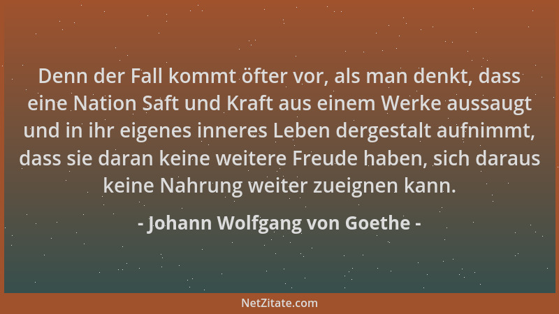 Johann Wolfgang von Goethe - Denn der Fall kommt öfter vor, als man denkt, dass eine Nation Saft und Kraft aus einem Werke...