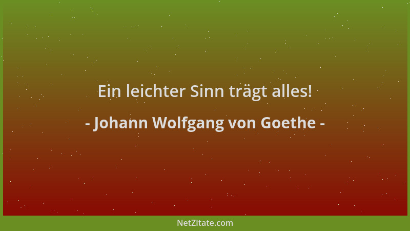 Johann Wolfgang von Goethe - Ein leichter Sinn trägt alles!...