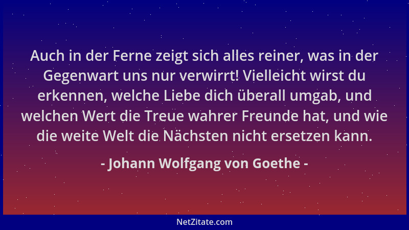 Johann Wolfgang von Goethe - Auch in der Ferne zeigt sich alles reiner, was in der Gegenwart uns nur verwirrt! Vielleicht w...