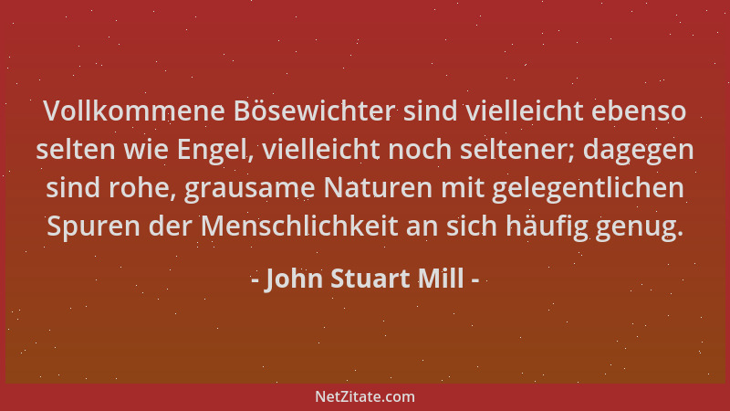 John Stuart Mill - Vollkommene Bösewichter sind vielleicht ebenso selten wie Engel, vielleicht noch seltener; dagegen sind...
