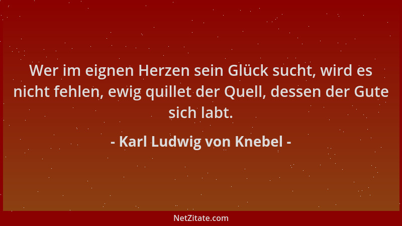 Karl Ludwig von Knebel - Wer im eignen Herzen sein Glück sucht, wird es nicht fehlen, ewig quillet der Quell, dessen der Gu...